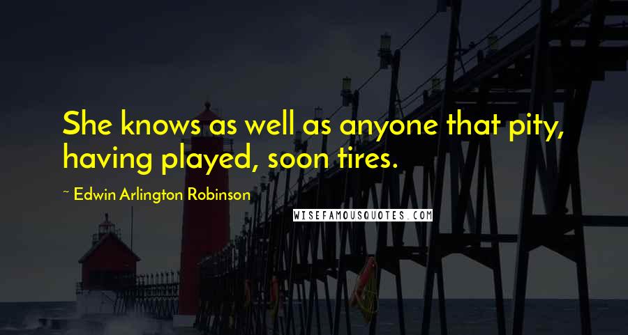 Edwin Arlington Robinson Quotes: She knows as well as anyone that pity, having played, soon tires.