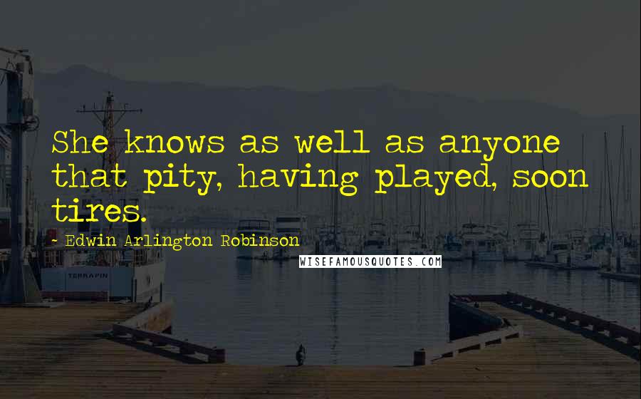 Edwin Arlington Robinson Quotes: She knows as well as anyone that pity, having played, soon tires.