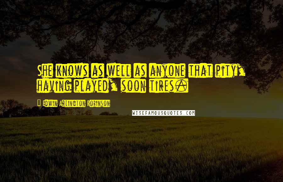 Edwin Arlington Robinson Quotes: She knows as well as anyone that pity, having played, soon tires.