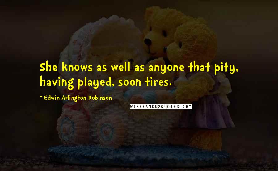 Edwin Arlington Robinson Quotes: She knows as well as anyone that pity, having played, soon tires.