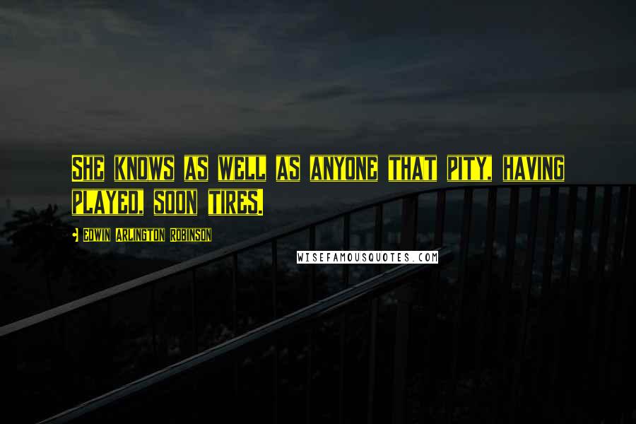 Edwin Arlington Robinson Quotes: She knows as well as anyone that pity, having played, soon tires.