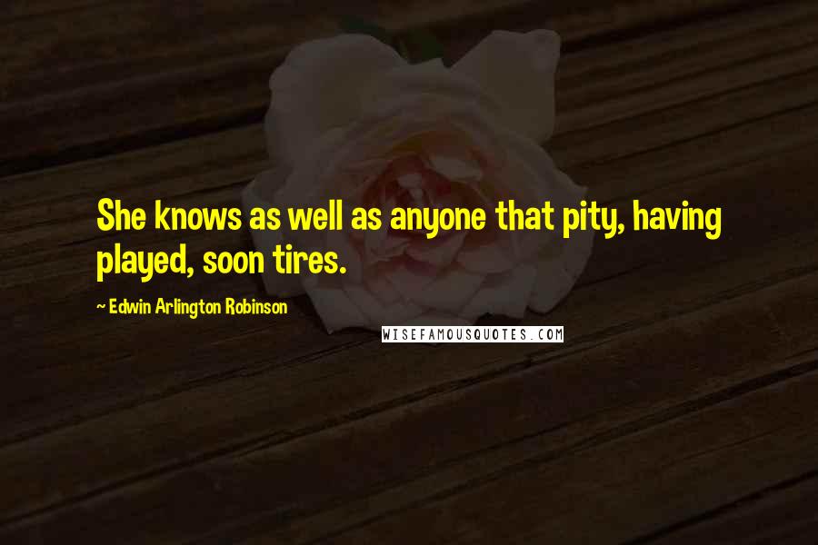 Edwin Arlington Robinson Quotes: She knows as well as anyone that pity, having played, soon tires.