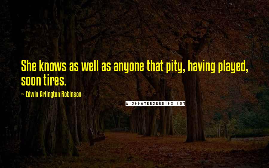 Edwin Arlington Robinson Quotes: She knows as well as anyone that pity, having played, soon tires.