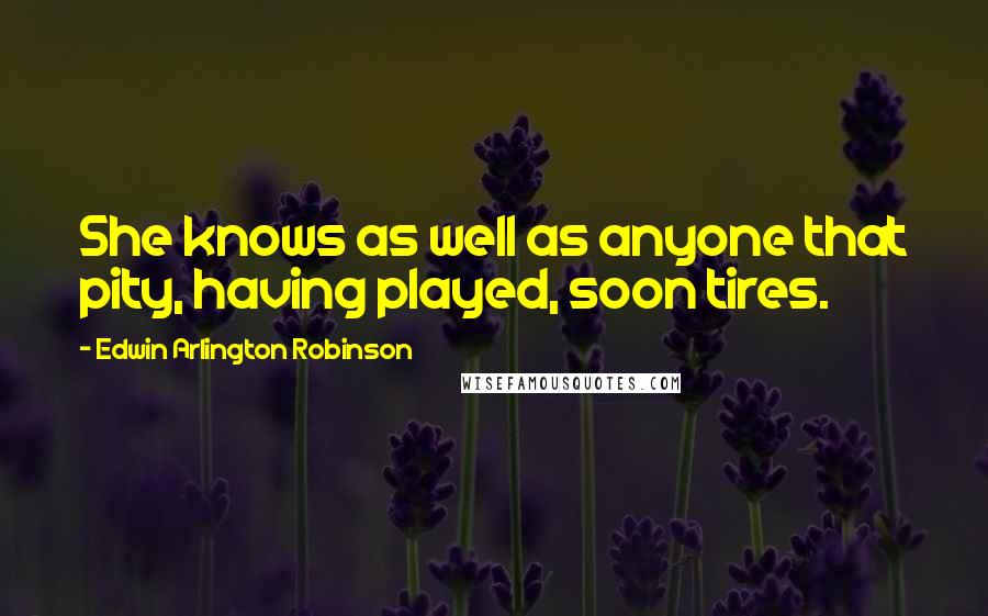 Edwin Arlington Robinson Quotes: She knows as well as anyone that pity, having played, soon tires.