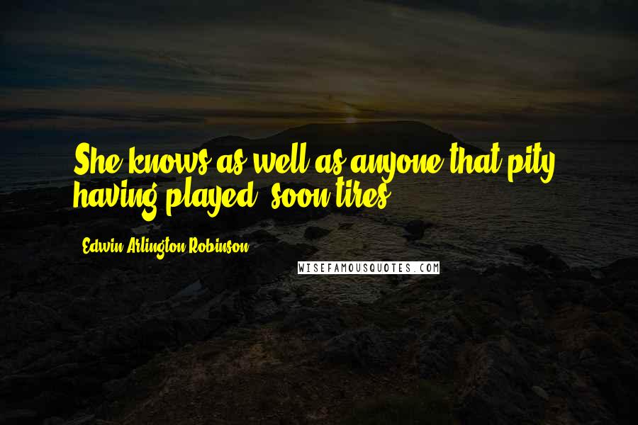 Edwin Arlington Robinson Quotes: She knows as well as anyone that pity, having played, soon tires.