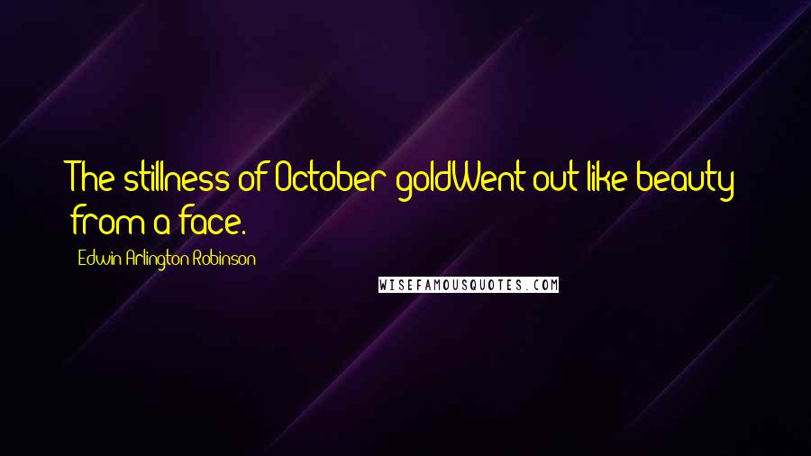 Edwin Arlington Robinson Quotes: The stillness of October goldWent out like beauty from a face.