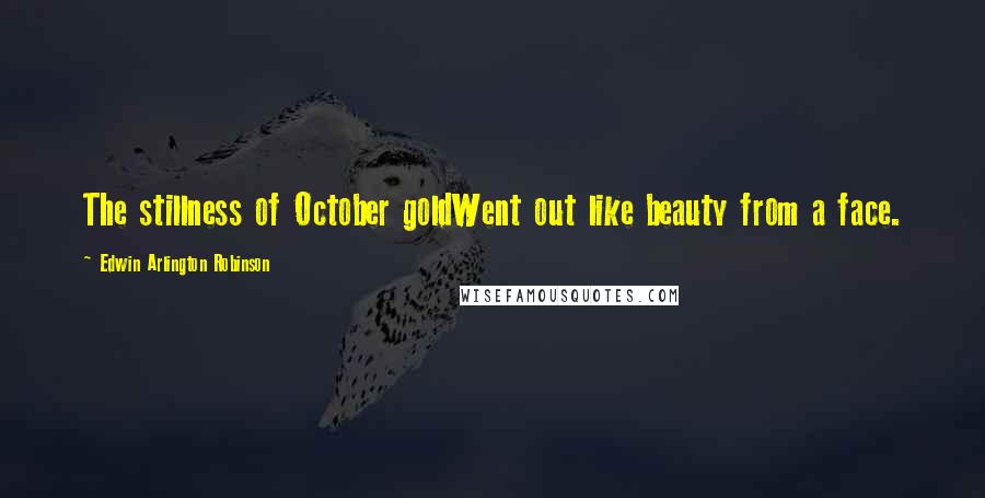 Edwin Arlington Robinson Quotes: The stillness of October goldWent out like beauty from a face.