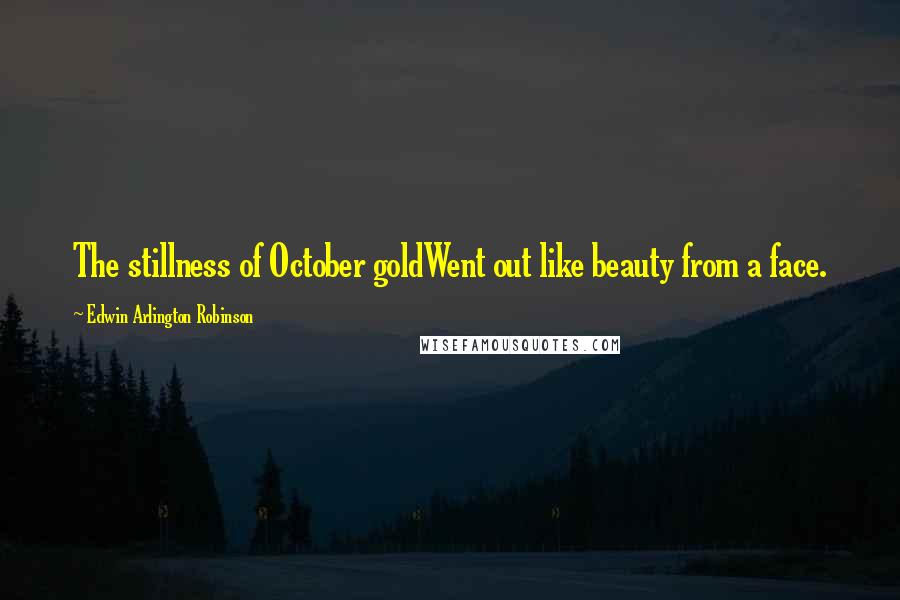 Edwin Arlington Robinson Quotes: The stillness of October goldWent out like beauty from a face.