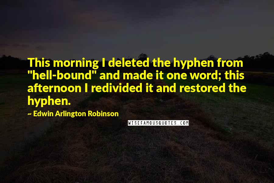 Edwin Arlington Robinson Quotes: This morning I deleted the hyphen from "hell-bound" and made it one word; this afternoon I redivided it and restored the hyphen.