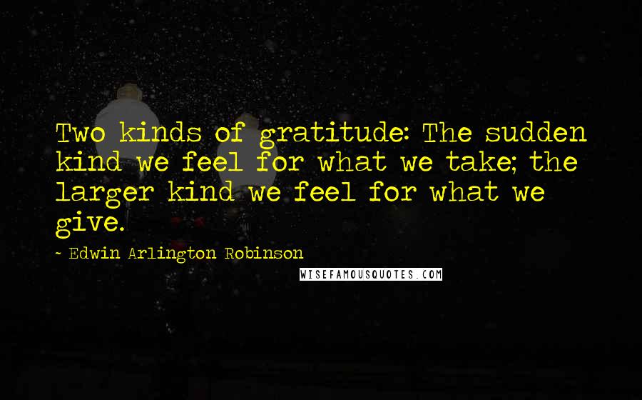 Edwin Arlington Robinson Quotes: Two kinds of gratitude: The sudden kind we feel for what we take; the larger kind we feel for what we give.