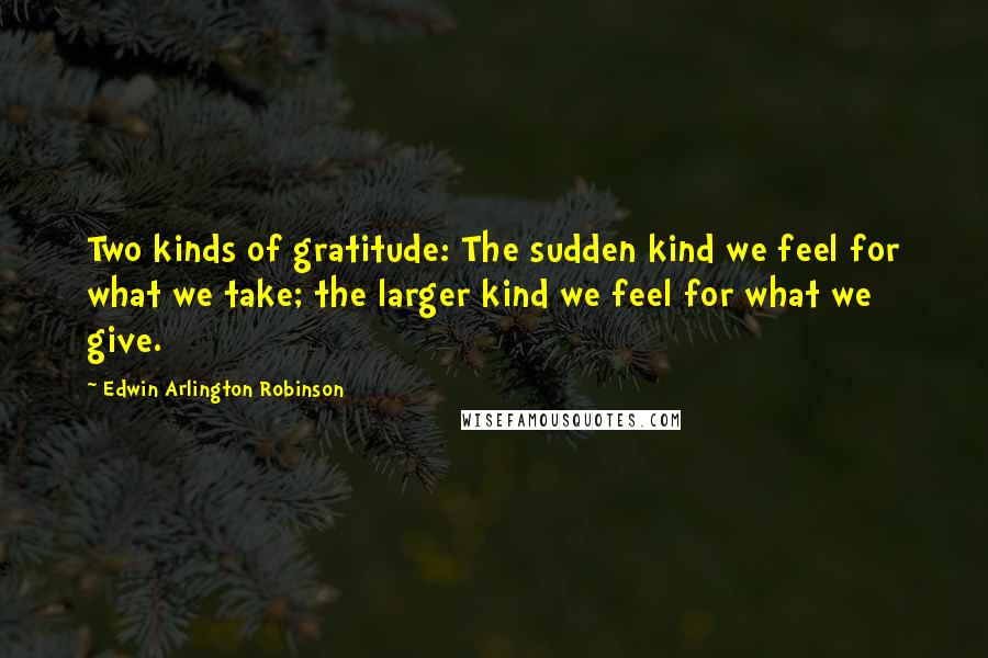 Edwin Arlington Robinson Quotes: Two kinds of gratitude: The sudden kind we feel for what we take; the larger kind we feel for what we give.