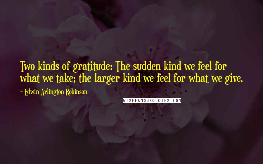 Edwin Arlington Robinson Quotes: Two kinds of gratitude: The sudden kind we feel for what we take; the larger kind we feel for what we give.