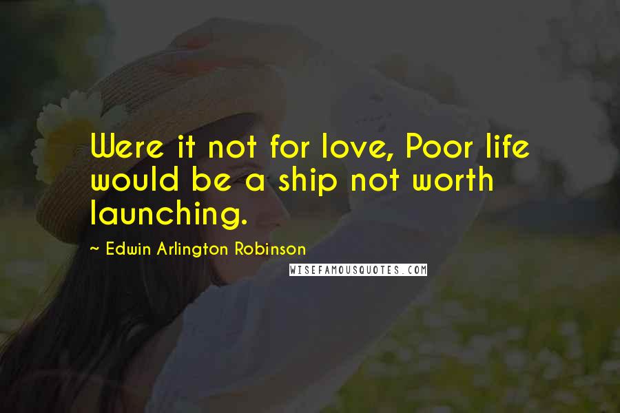 Edwin Arlington Robinson Quotes: Were it not for love, Poor life would be a ship not worth launching.