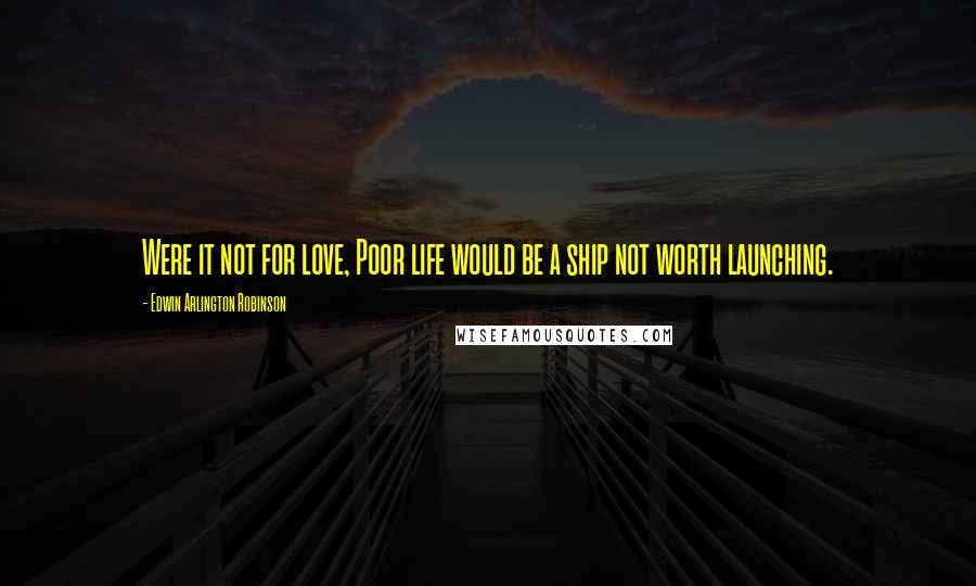 Edwin Arlington Robinson Quotes: Were it not for love, Poor life would be a ship not worth launching.