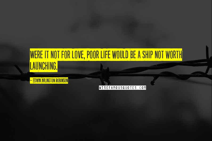Edwin Arlington Robinson Quotes: Were it not for love, Poor life would be a ship not worth launching.