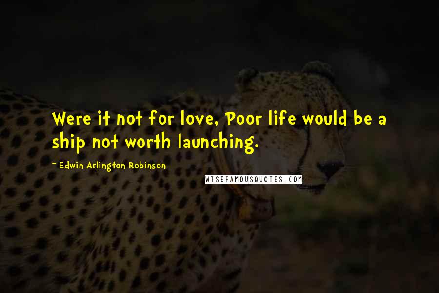 Edwin Arlington Robinson Quotes: Were it not for love, Poor life would be a ship not worth launching.