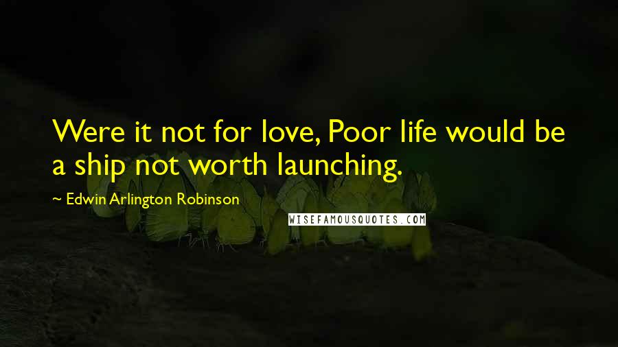 Edwin Arlington Robinson Quotes: Were it not for love, Poor life would be a ship not worth launching.