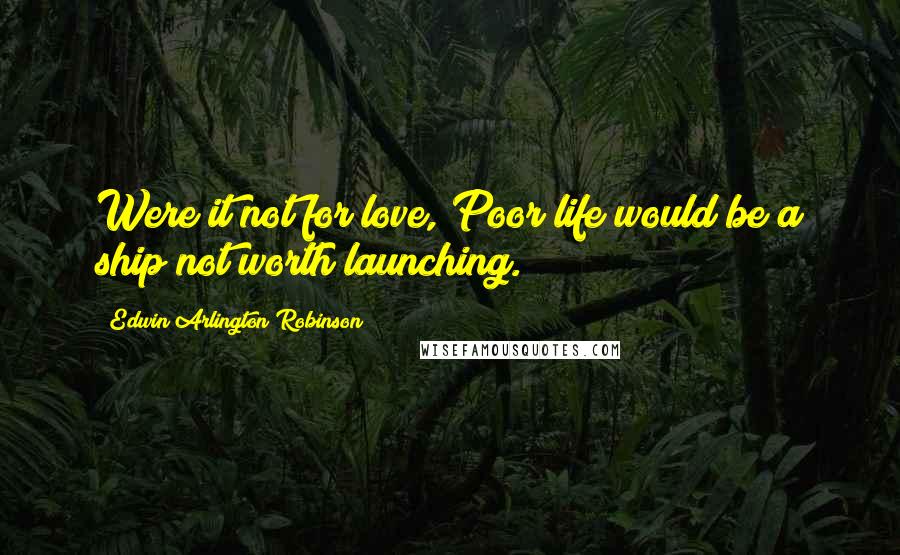 Edwin Arlington Robinson Quotes: Were it not for love, Poor life would be a ship not worth launching.