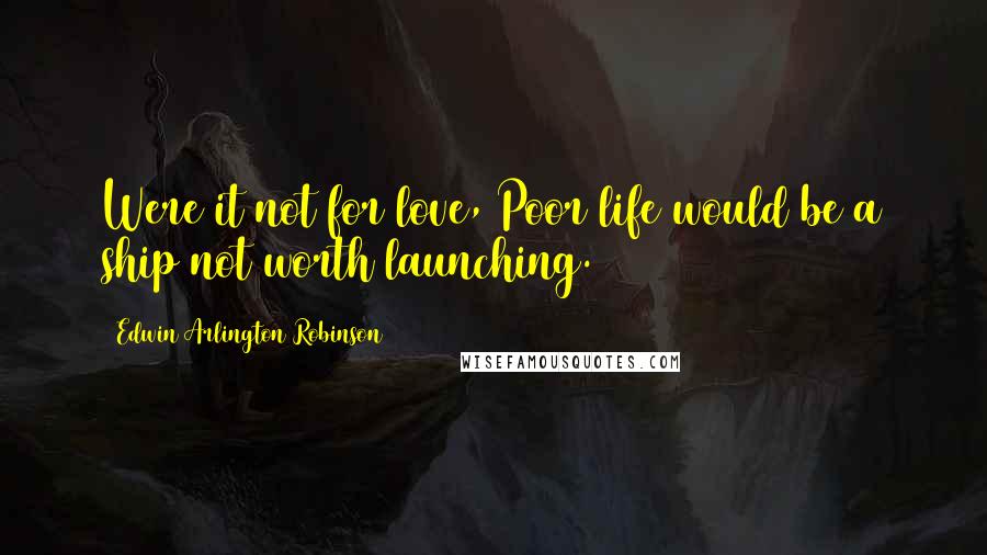 Edwin Arlington Robinson Quotes: Were it not for love, Poor life would be a ship not worth launching.