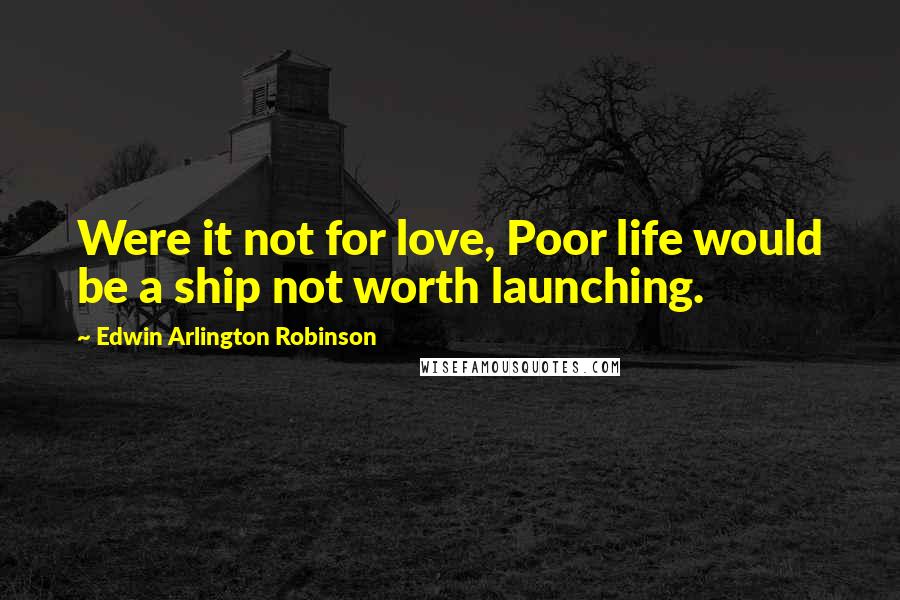 Edwin Arlington Robinson Quotes: Were it not for love, Poor life would be a ship not worth launching.