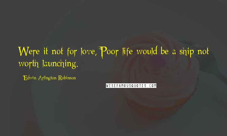 Edwin Arlington Robinson Quotes: Were it not for love, Poor life would be a ship not worth launching.