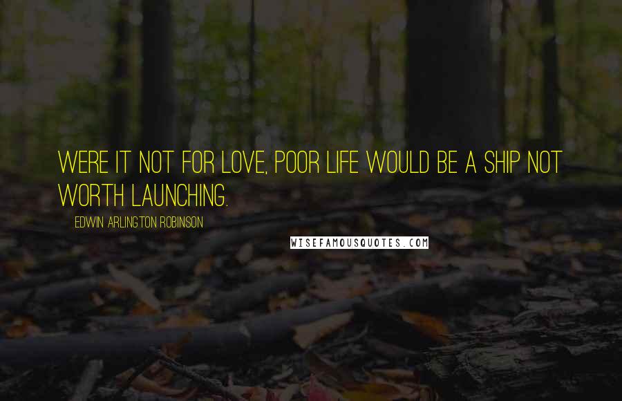 Edwin Arlington Robinson Quotes: Were it not for love, Poor life would be a ship not worth launching.