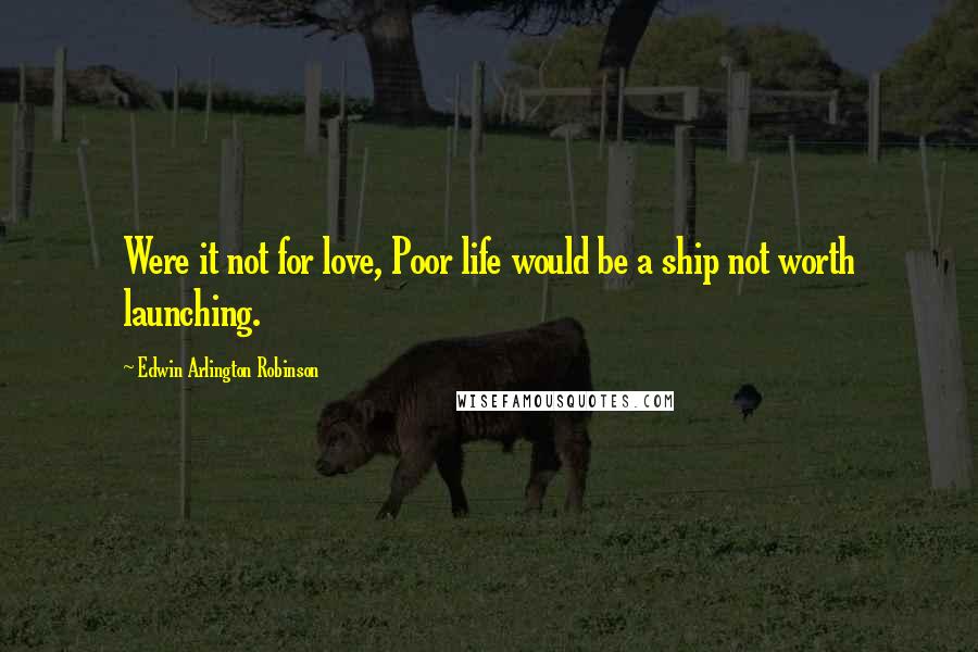 Edwin Arlington Robinson Quotes: Were it not for love, Poor life would be a ship not worth launching.