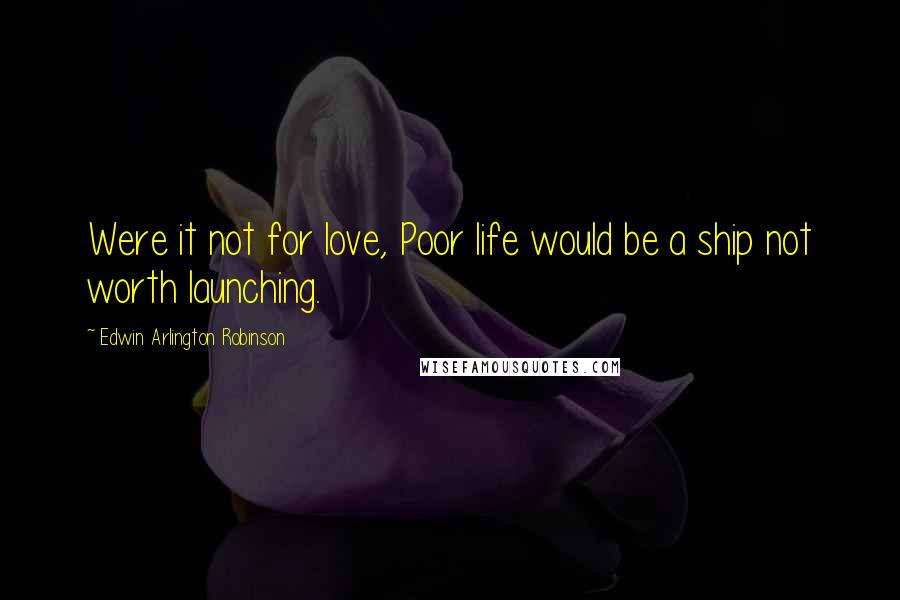 Edwin Arlington Robinson Quotes: Were it not for love, Poor life would be a ship not worth launching.
