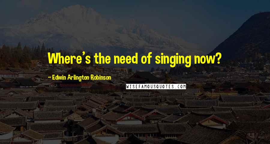 Edwin Arlington Robinson Quotes: Where's the need of singing now?