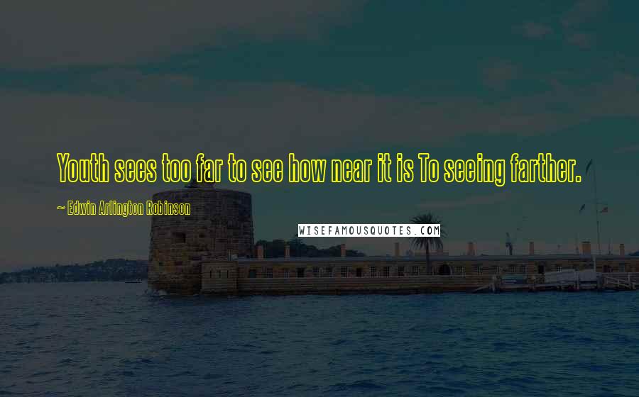 Edwin Arlington Robinson Quotes: Youth sees too far to see how near it is To seeing farther.