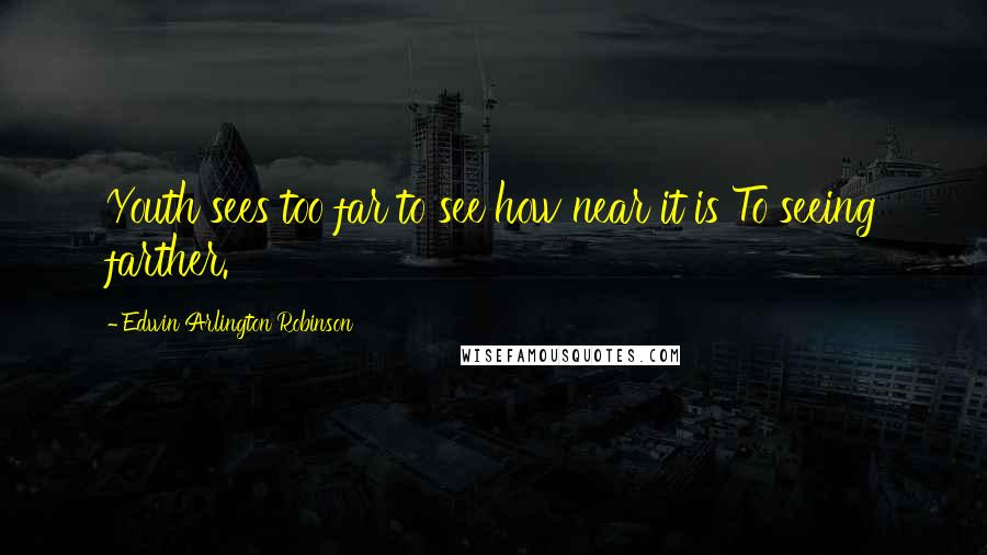 Edwin Arlington Robinson Quotes: Youth sees too far to see how near it is To seeing farther.