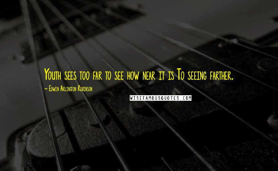 Edwin Arlington Robinson Quotes: Youth sees too far to see how near it is To seeing farther.