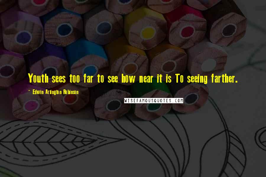 Edwin Arlington Robinson Quotes: Youth sees too far to see how near it is To seeing farther.