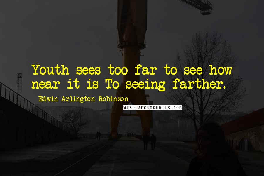 Edwin Arlington Robinson Quotes: Youth sees too far to see how near it is To seeing farther.