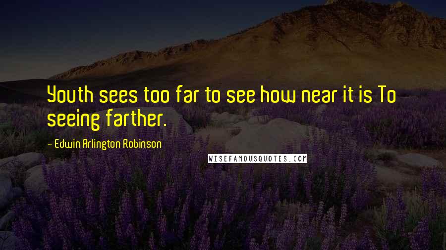 Edwin Arlington Robinson Quotes: Youth sees too far to see how near it is To seeing farther.