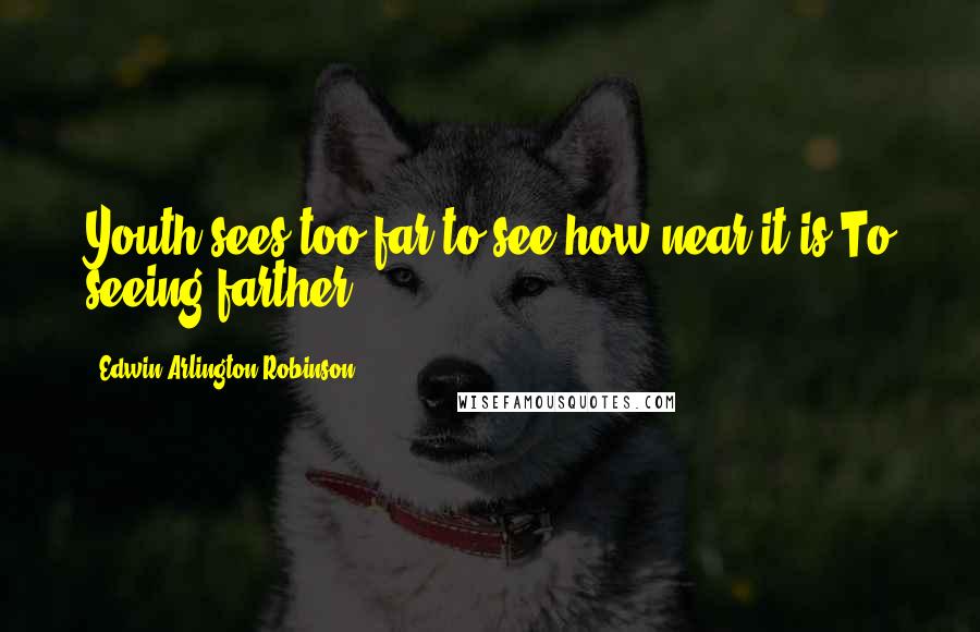 Edwin Arlington Robinson Quotes: Youth sees too far to see how near it is To seeing farther.