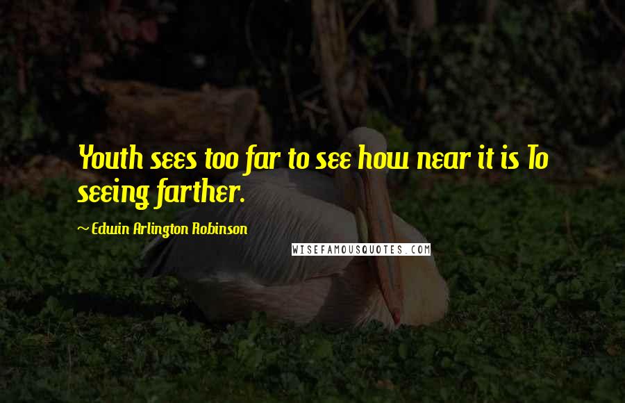 Edwin Arlington Robinson Quotes: Youth sees too far to see how near it is To seeing farther.