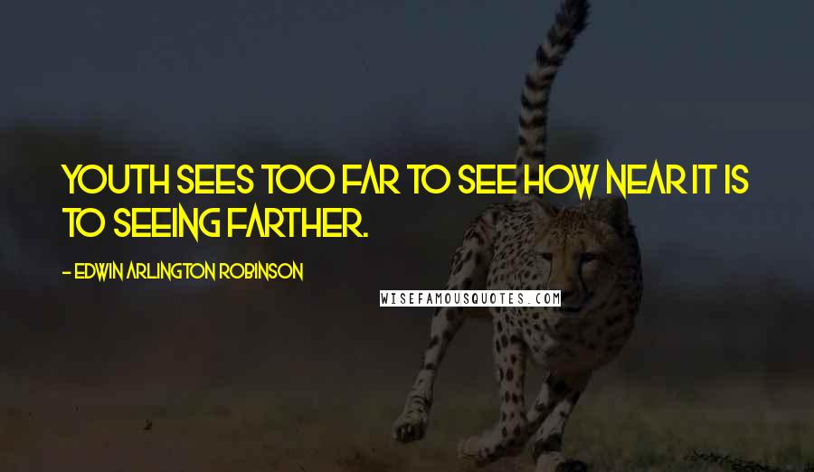 Edwin Arlington Robinson Quotes: Youth sees too far to see how near it is To seeing farther.