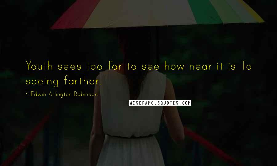 Edwin Arlington Robinson Quotes: Youth sees too far to see how near it is To seeing farther.