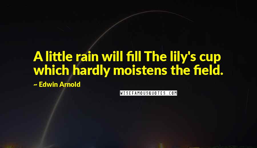 Edwin Arnold Quotes: A little rain will fill The lily's cup which hardly moistens the field.