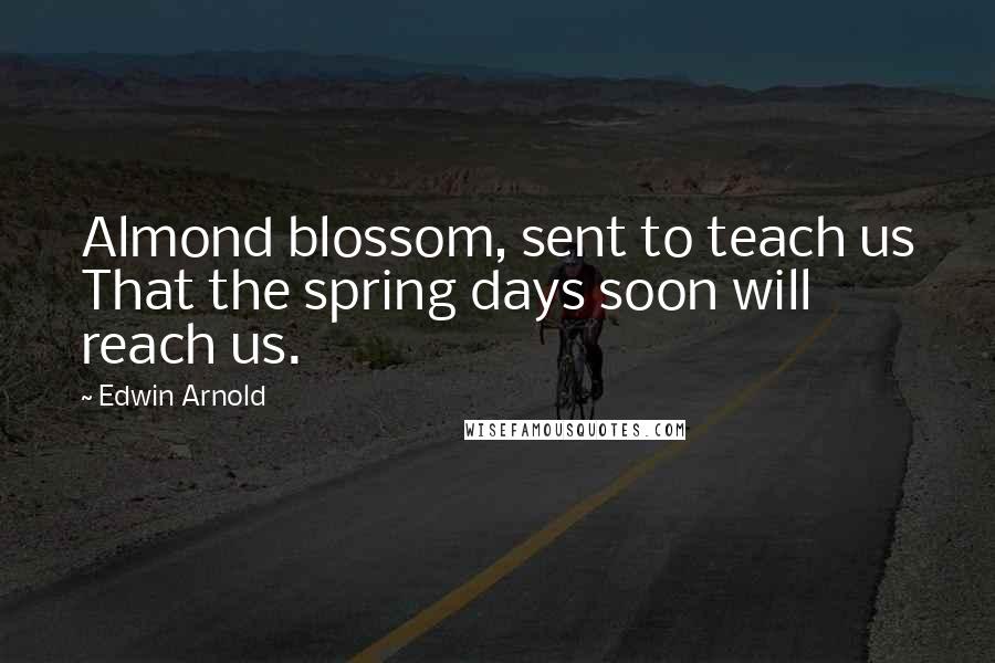 Edwin Arnold Quotes: Almond blossom, sent to teach us That the spring days soon will reach us.