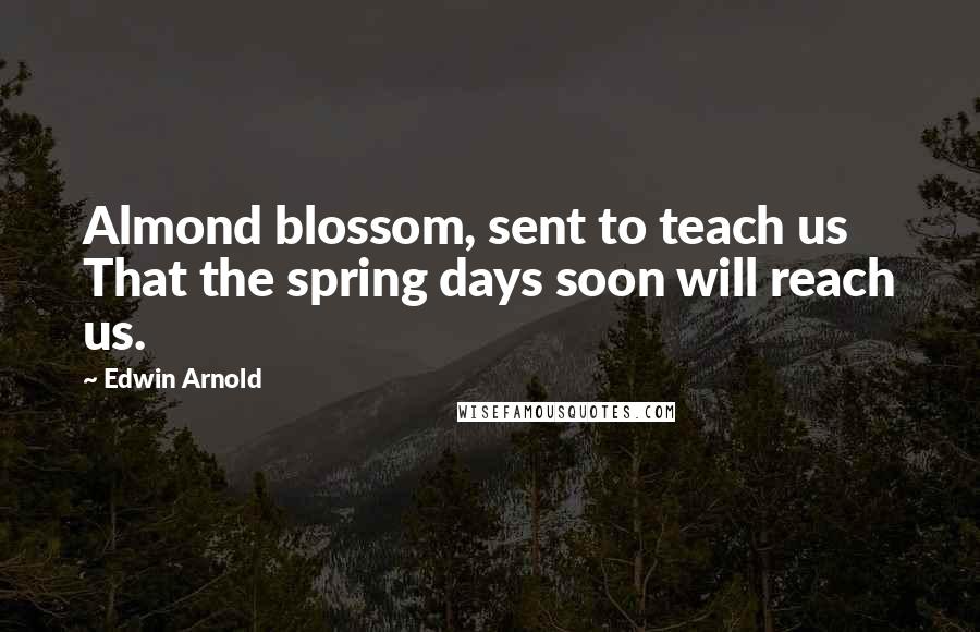 Edwin Arnold Quotes: Almond blossom, sent to teach us That the spring days soon will reach us.