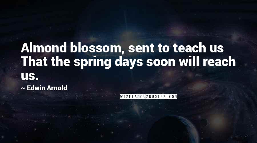 Edwin Arnold Quotes: Almond blossom, sent to teach us That the spring days soon will reach us.