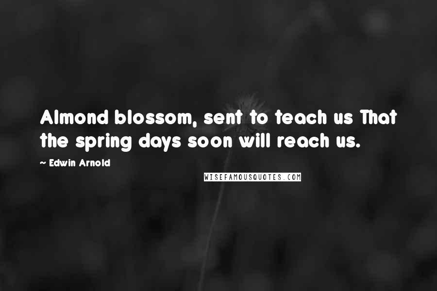 Edwin Arnold Quotes: Almond blossom, sent to teach us That the spring days soon will reach us.