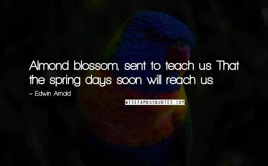 Edwin Arnold Quotes: Almond blossom, sent to teach us That the spring days soon will reach us.