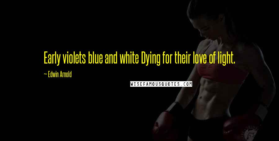 Edwin Arnold Quotes: Early violets blue and white Dying for their love of light.