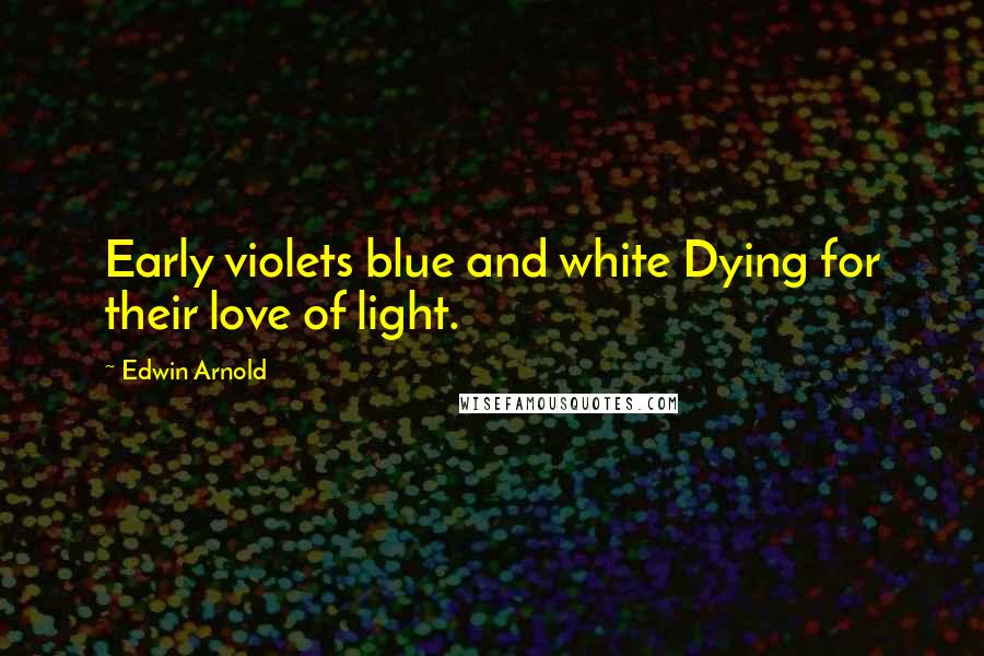 Edwin Arnold Quotes: Early violets blue and white Dying for their love of light.