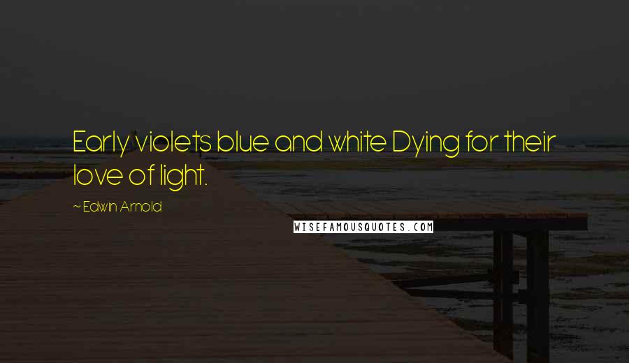 Edwin Arnold Quotes: Early violets blue and white Dying for their love of light.