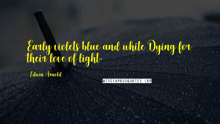 Edwin Arnold Quotes: Early violets blue and white Dying for their love of light.