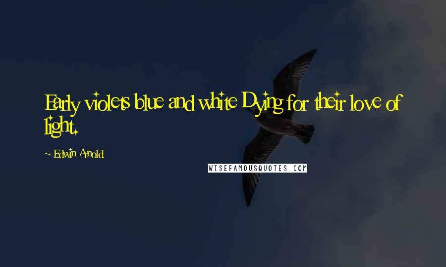 Edwin Arnold Quotes: Early violets blue and white Dying for their love of light.